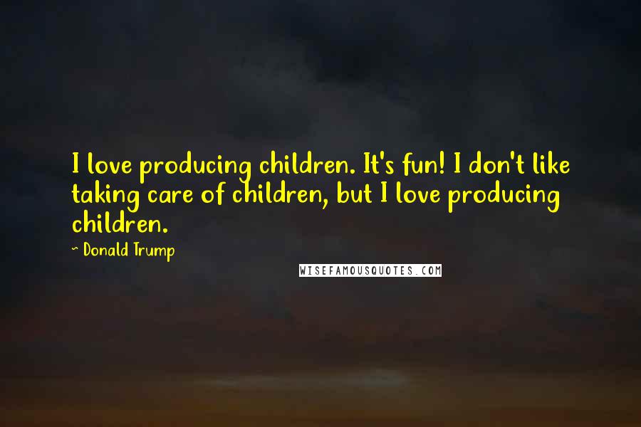 Donald Trump Quotes: I love producing children. It's fun! I don't like taking care of children, but I love producing children.