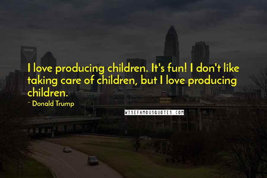 Donald Trump Quotes: I love producing children. It's fun! I don't like taking care of children, but I love producing children.