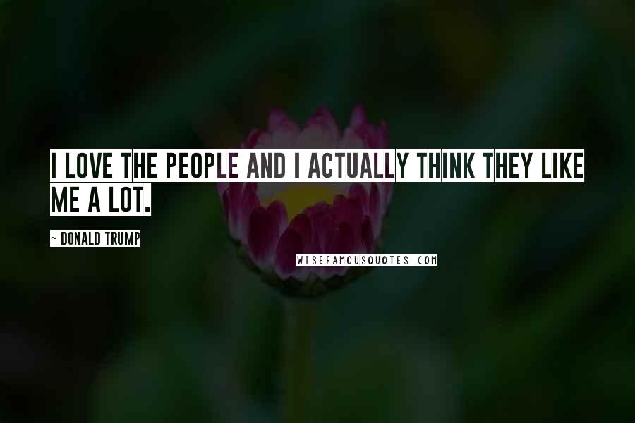 Donald Trump Quotes: I love the people and I actually think they like me a lot.