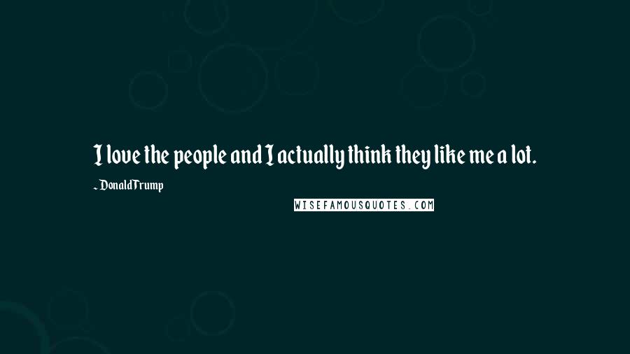 Donald Trump Quotes: I love the people and I actually think they like me a lot.