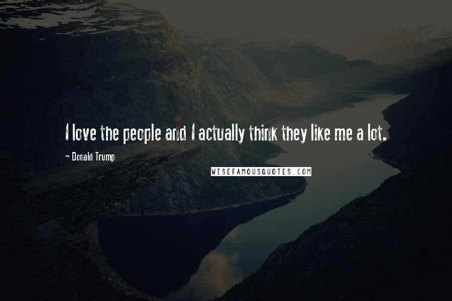 Donald Trump Quotes: I love the people and I actually think they like me a lot.