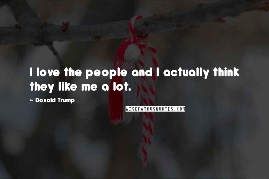 Donald Trump Quotes: I love the people and I actually think they like me a lot.