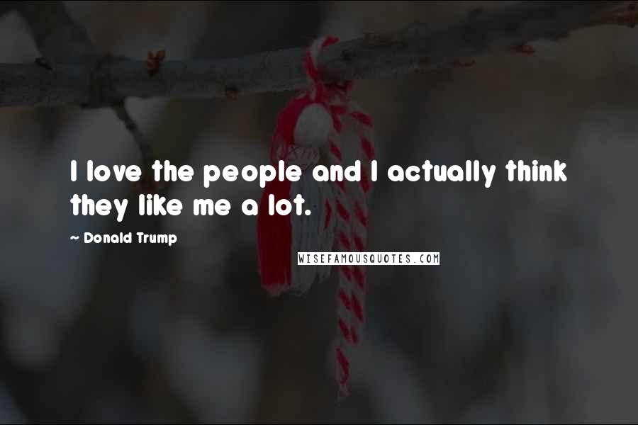 Donald Trump Quotes: I love the people and I actually think they like me a lot.