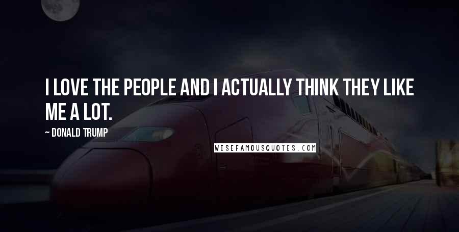 Donald Trump Quotes: I love the people and I actually think they like me a lot.