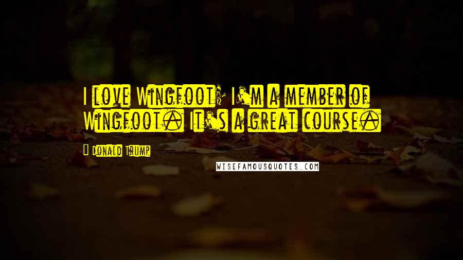 Donald Trump Quotes: I love Wingfoot; I'm a member of Wingfoot. It's a great course.