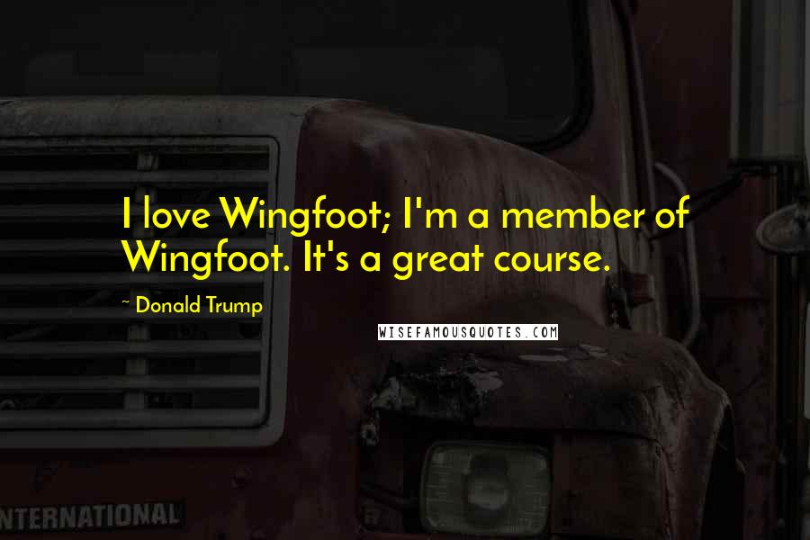 Donald Trump Quotes: I love Wingfoot; I'm a member of Wingfoot. It's a great course.