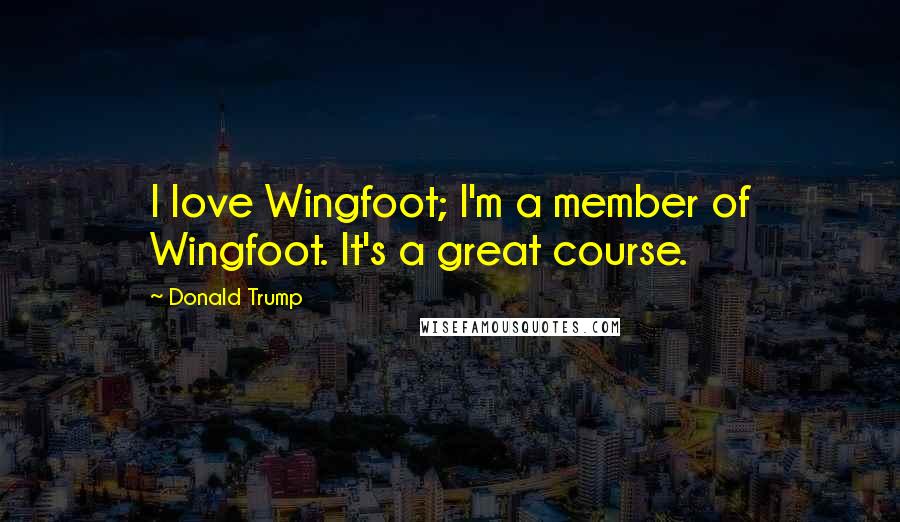 Donald Trump Quotes: I love Wingfoot; I'm a member of Wingfoot. It's a great course.