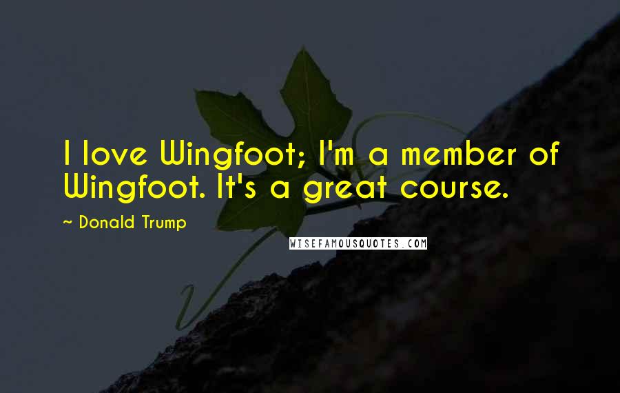 Donald Trump Quotes: I love Wingfoot; I'm a member of Wingfoot. It's a great course.