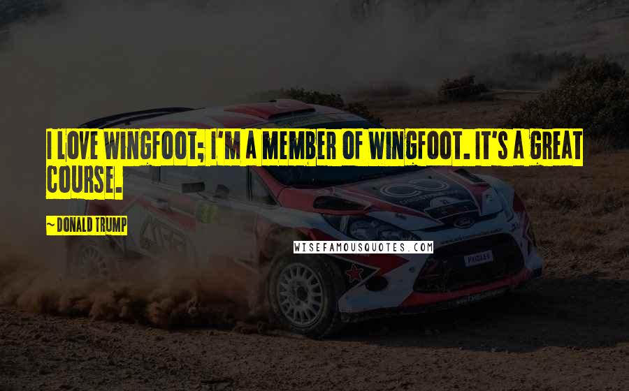 Donald Trump Quotes: I love Wingfoot; I'm a member of Wingfoot. It's a great course.