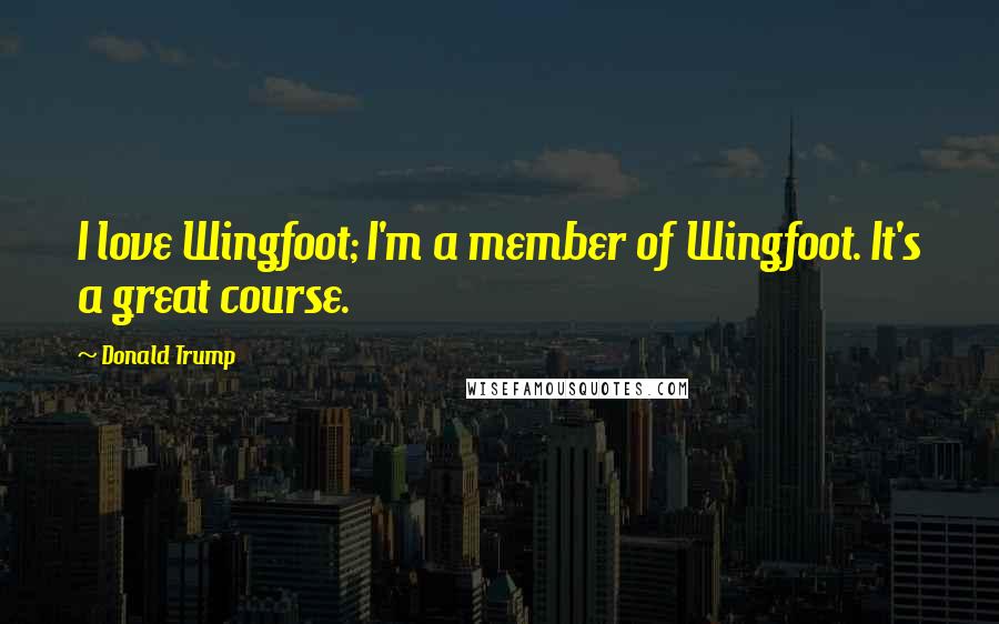 Donald Trump Quotes: I love Wingfoot; I'm a member of Wingfoot. It's a great course.