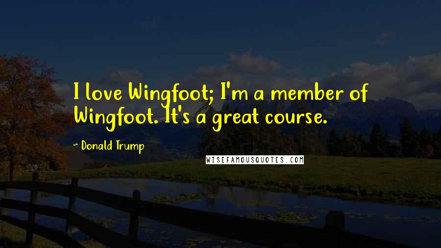 Donald Trump Quotes: I love Wingfoot; I'm a member of Wingfoot. It's a great course.