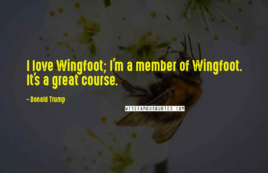 Donald Trump Quotes: I love Wingfoot; I'm a member of Wingfoot. It's a great course.