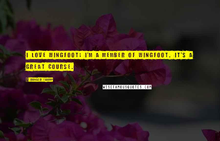 Donald Trump Quotes: I love Wingfoot; I'm a member of Wingfoot. It's a great course.