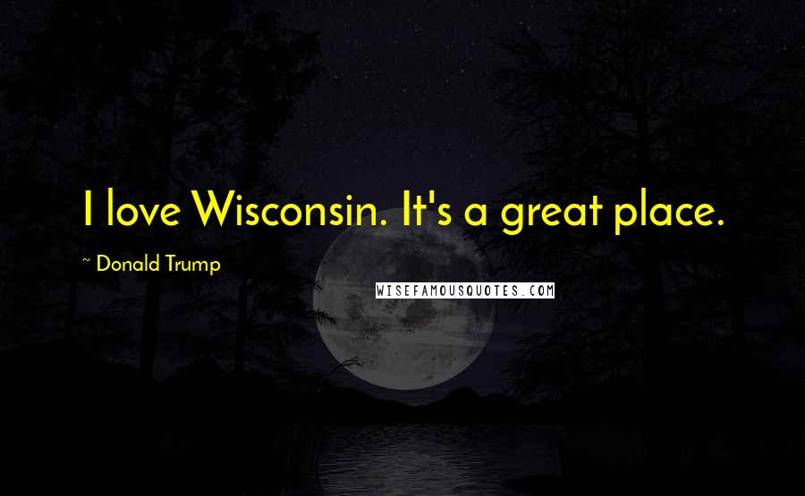 Donald Trump Quotes: I love Wisconsin. It's a great place.