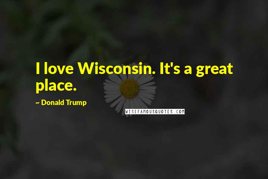 Donald Trump Quotes: I love Wisconsin. It's a great place.