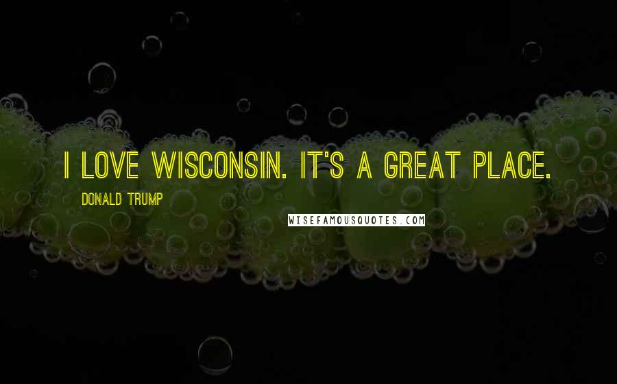 Donald Trump Quotes: I love Wisconsin. It's a great place.