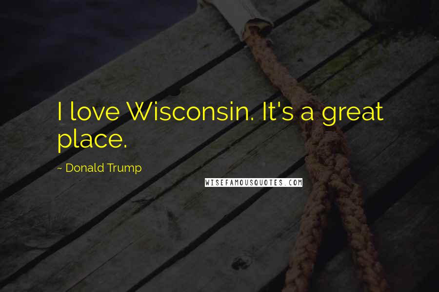 Donald Trump Quotes: I love Wisconsin. It's a great place.