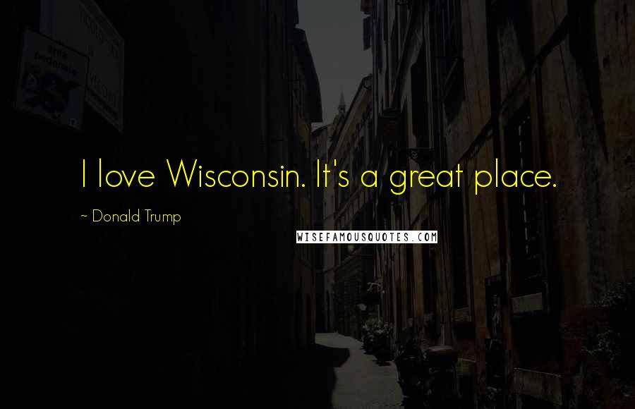 Donald Trump Quotes: I love Wisconsin. It's a great place.