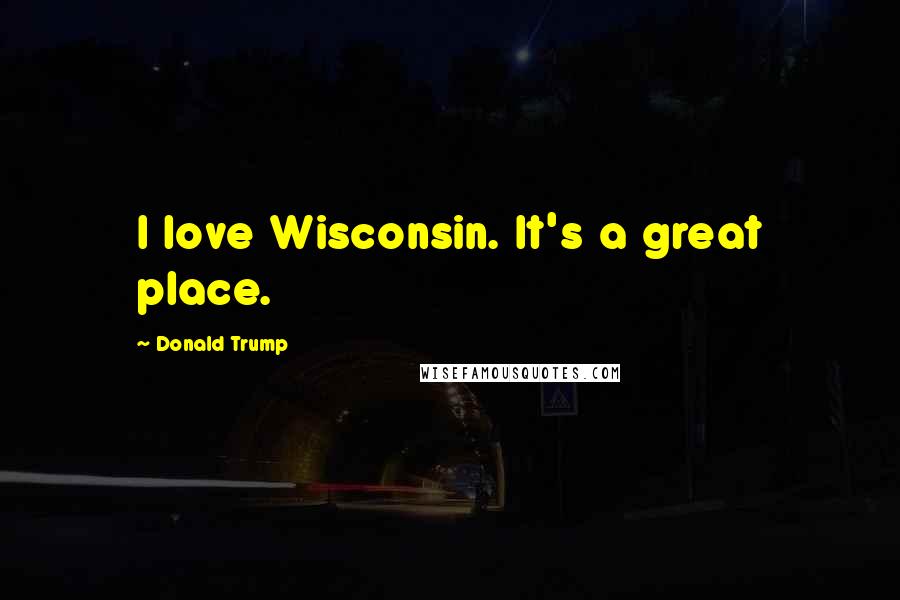 Donald Trump Quotes: I love Wisconsin. It's a great place.