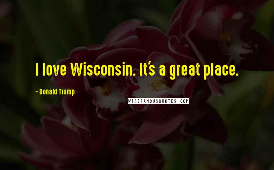 Donald Trump Quotes: I love Wisconsin. It's a great place.