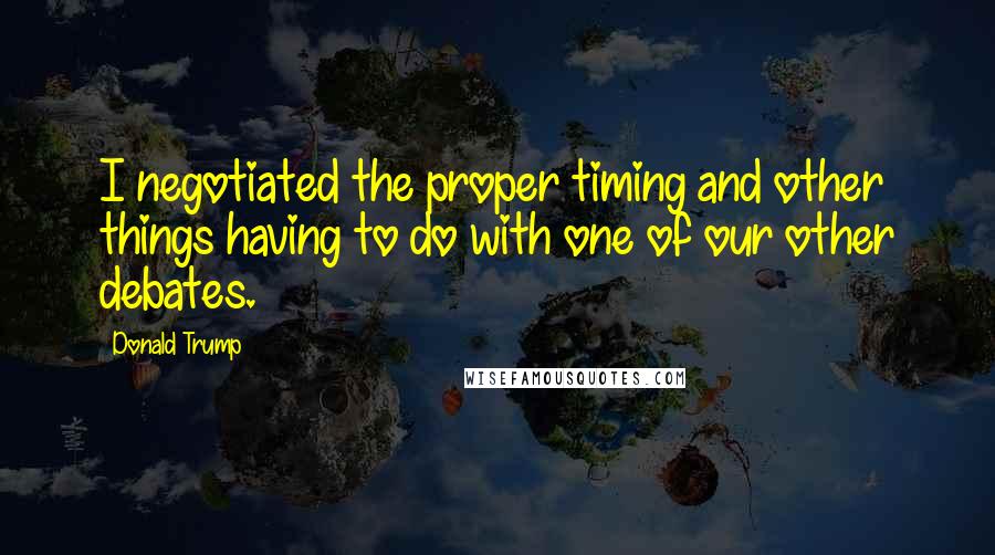Donald Trump Quotes: I negotiated the proper timing and other things having to do with one of our other debates.