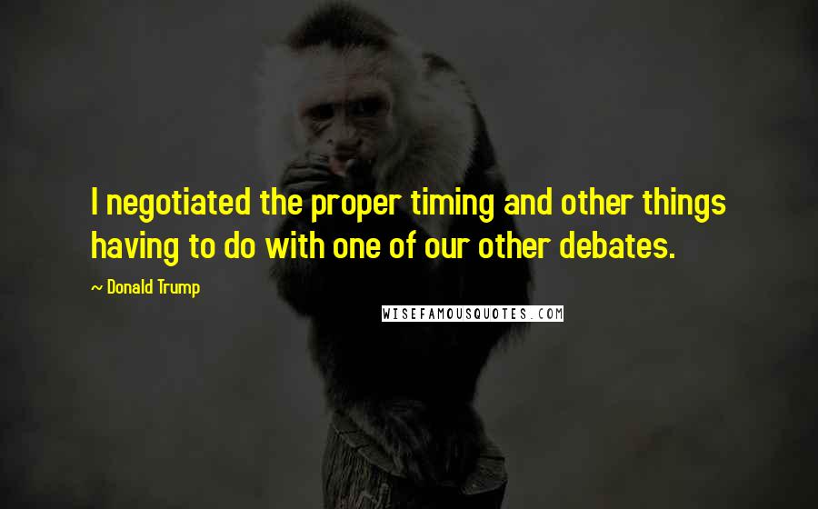 Donald Trump Quotes: I negotiated the proper timing and other things having to do with one of our other debates.
