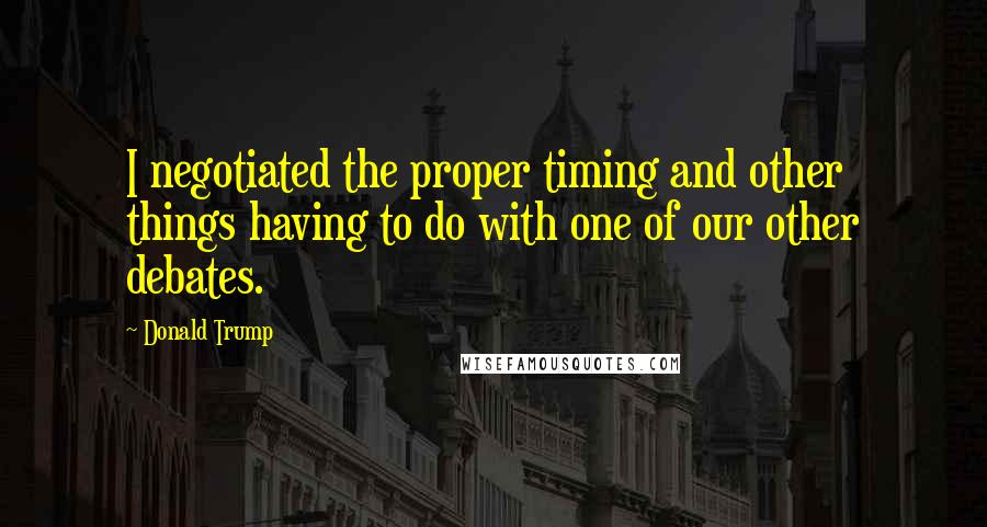 Donald Trump Quotes: I negotiated the proper timing and other things having to do with one of our other debates.