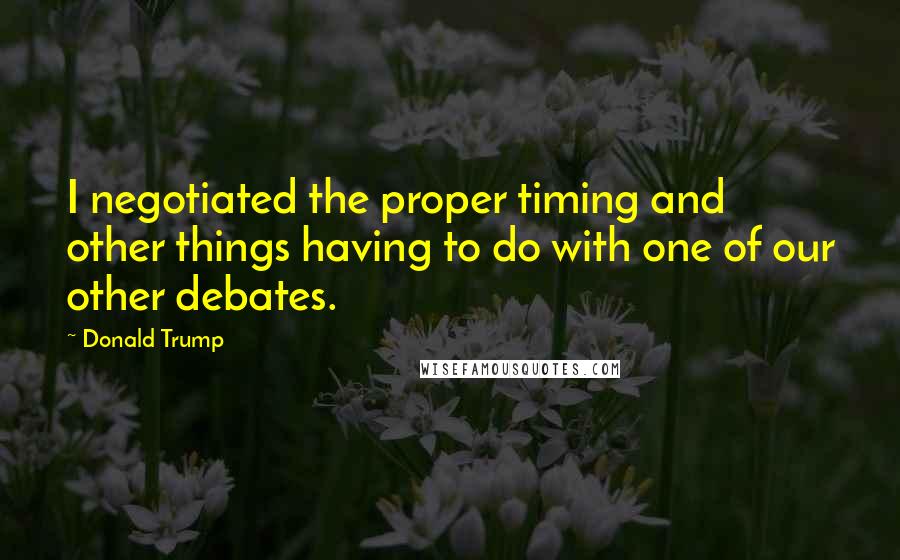 Donald Trump Quotes: I negotiated the proper timing and other things having to do with one of our other debates.