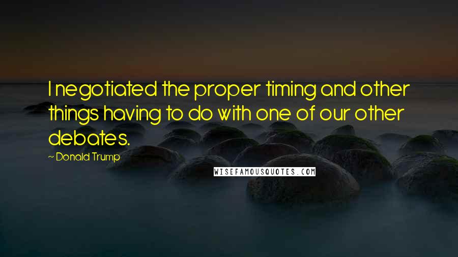 Donald Trump Quotes: I negotiated the proper timing and other things having to do with one of our other debates.