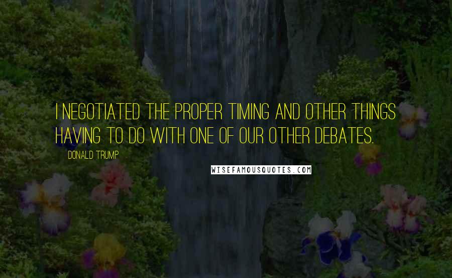 Donald Trump Quotes: I negotiated the proper timing and other things having to do with one of our other debates.