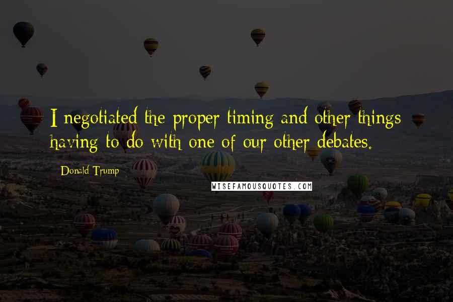 Donald Trump Quotes: I negotiated the proper timing and other things having to do with one of our other debates.