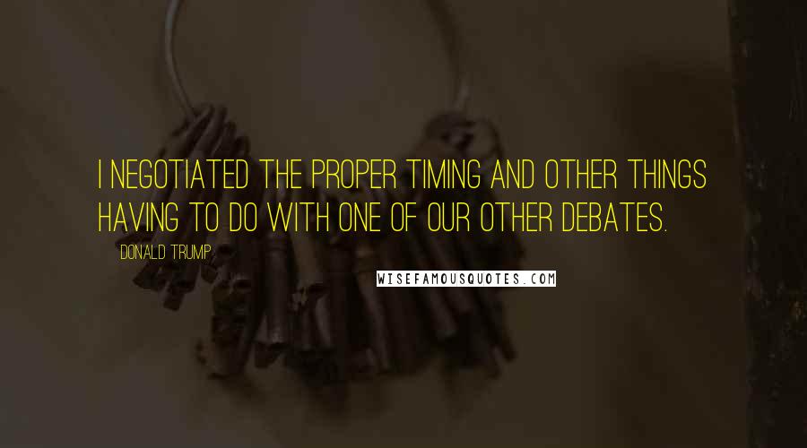 Donald Trump Quotes: I negotiated the proper timing and other things having to do with one of our other debates.