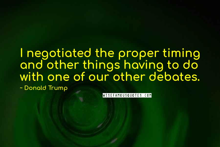 Donald Trump Quotes: I negotiated the proper timing and other things having to do with one of our other debates.
