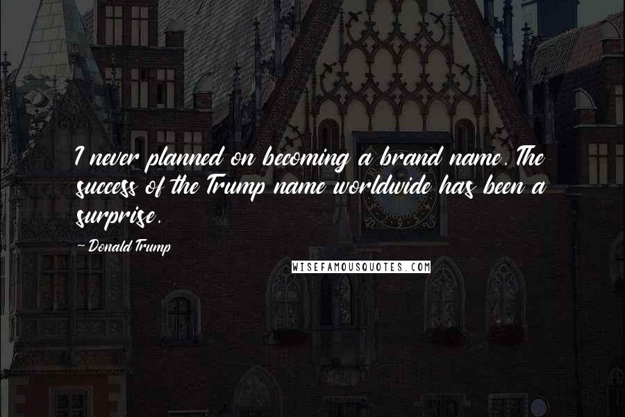 Donald Trump Quotes: I never planned on becoming a brand name. The success of the Trump name worldwide has been a surprise.