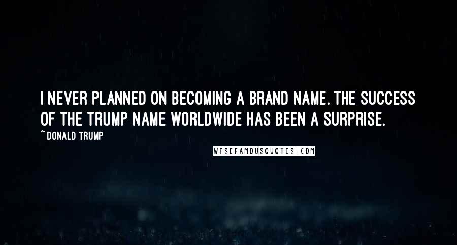 Donald Trump Quotes: I never planned on becoming a brand name. The success of the Trump name worldwide has been a surprise.