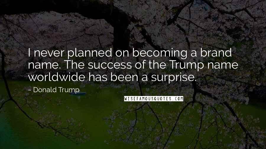 Donald Trump Quotes: I never planned on becoming a brand name. The success of the Trump name worldwide has been a surprise.