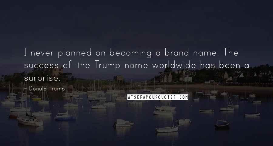 Donald Trump Quotes: I never planned on becoming a brand name. The success of the Trump name worldwide has been a surprise.