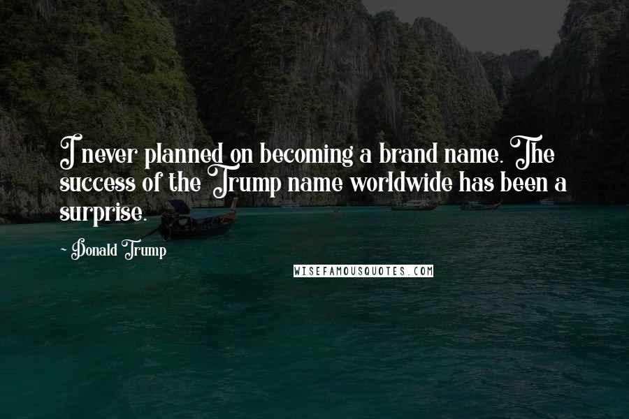 Donald Trump Quotes: I never planned on becoming a brand name. The success of the Trump name worldwide has been a surprise.