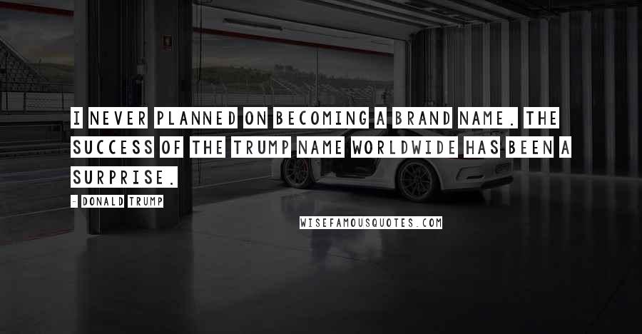 Donald Trump Quotes: I never planned on becoming a brand name. The success of the Trump name worldwide has been a surprise.