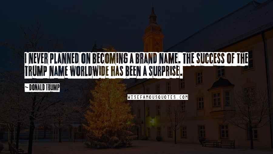 Donald Trump Quotes: I never planned on becoming a brand name. The success of the Trump name worldwide has been a surprise.