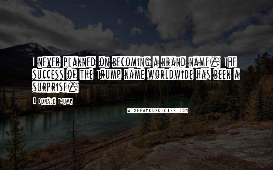 Donald Trump Quotes: I never planned on becoming a brand name. The success of the Trump name worldwide has been a surprise.