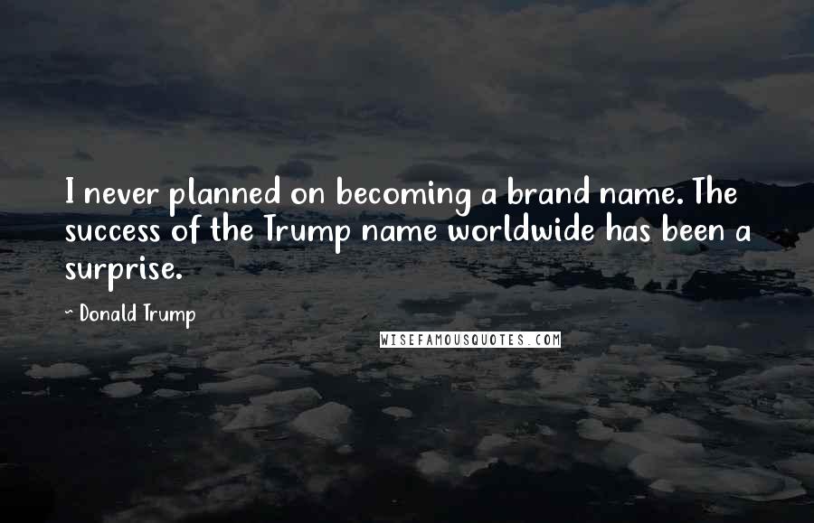 Donald Trump Quotes: I never planned on becoming a brand name. The success of the Trump name worldwide has been a surprise.