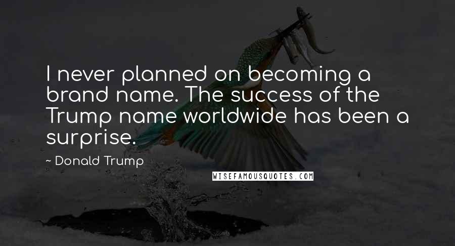 Donald Trump Quotes: I never planned on becoming a brand name. The success of the Trump name worldwide has been a surprise.