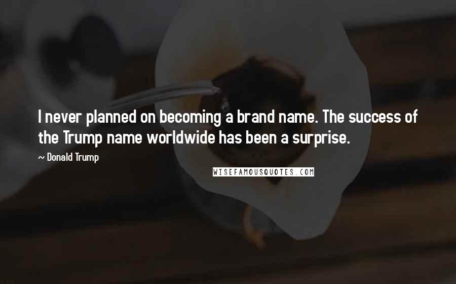 Donald Trump Quotes: I never planned on becoming a brand name. The success of the Trump name worldwide has been a surprise.