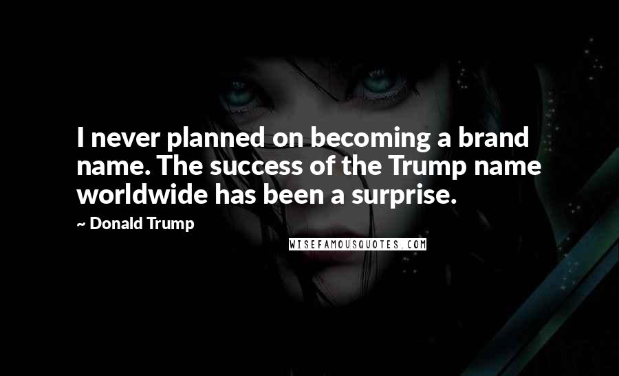 Donald Trump Quotes: I never planned on becoming a brand name. The success of the Trump name worldwide has been a surprise.