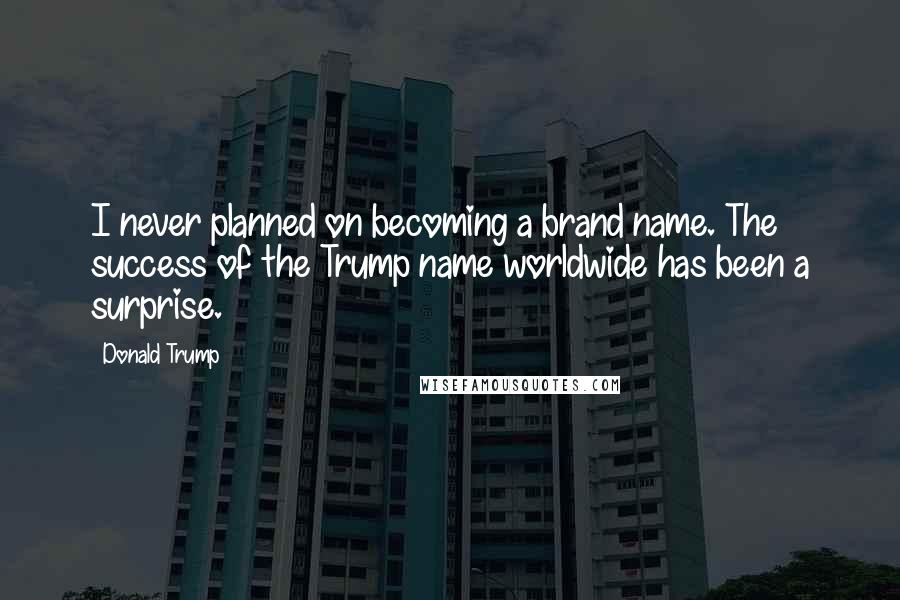 Donald Trump Quotes: I never planned on becoming a brand name. The success of the Trump name worldwide has been a surprise.