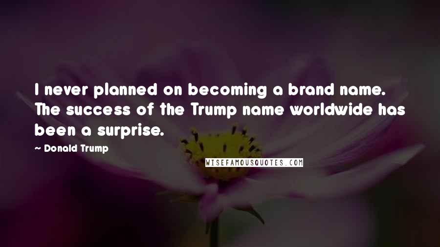 Donald Trump Quotes: I never planned on becoming a brand name. The success of the Trump name worldwide has been a surprise.