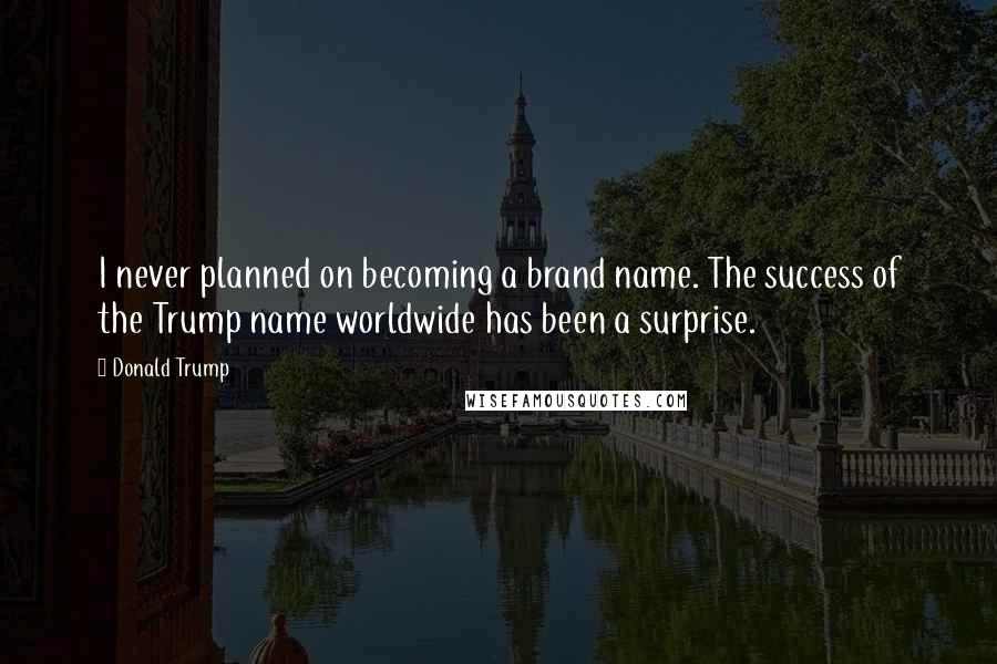 Donald Trump Quotes: I never planned on becoming a brand name. The success of the Trump name worldwide has been a surprise.