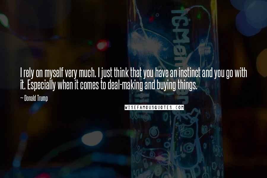 Donald Trump Quotes: I rely on myself very much. I just think that you have an instinct and you go with it. Especially when it comes to deal-making and buying things.