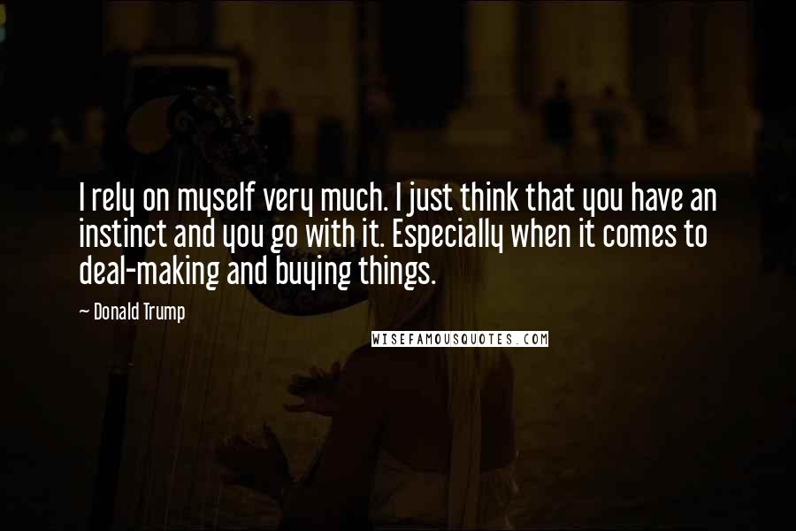 Donald Trump Quotes: I rely on myself very much. I just think that you have an instinct and you go with it. Especially when it comes to deal-making and buying things.